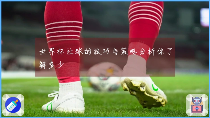 世界杯让球的技巧与策略分析你了解多少