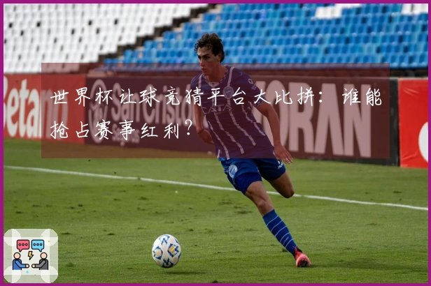 世界杯让球竞猜平台大比拼：谁能抢占赛事红利？