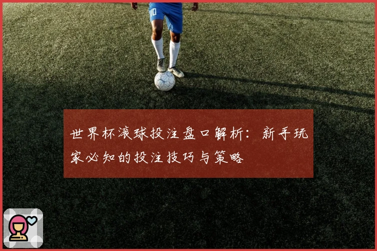 世界杯滚球投注盘口解析：新手玩家必知的投注技巧与策略