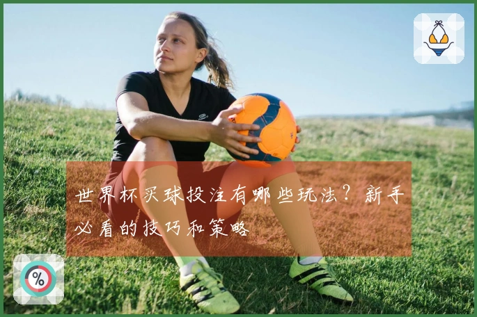 世界杯买球投注有哪些玩法？新手必看的技巧和策略