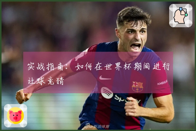 实战指南：如何在世界杯期间进行让球竞猜